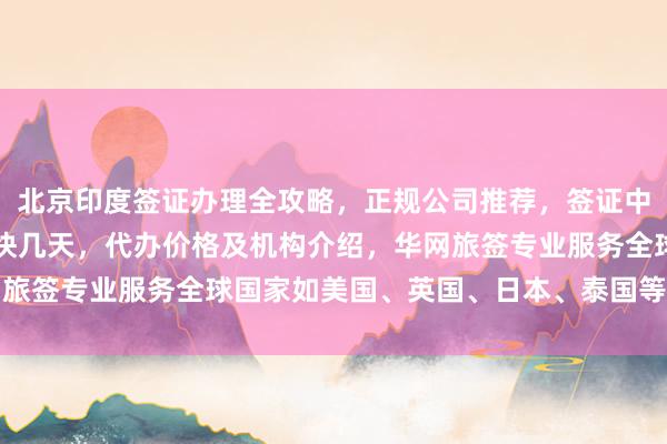北京印度签证办理全攻略，正规公司推荐，签证中心地址电话，多少钱最快几天，代办价格及机构介绍，华网旅签专业服务全球国家如美国、英国、日本、泰国等出国旅游