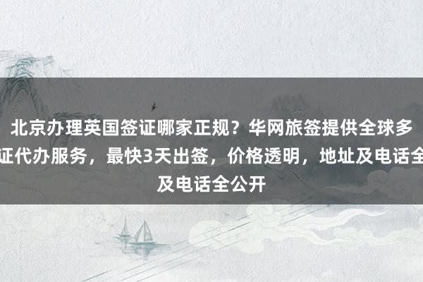 北京办理英国签证哪家正规？华网旅签提供全球多国签证代办服务，最快3天出签，价格透明，地址及电话全公开