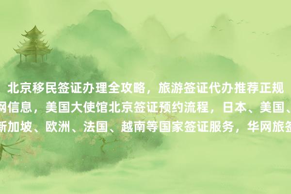 北京移民签证办理全攻略，旅游签证代办推荐正规公司，韩国签证中心官网信息，美国大使馆北京签证预约流程，日本、美国、泰国、英国、韩国、新加坡、欧洲、法国、越南等国家签证服务，华网旅签、华网旅行社、华网天下旅行社、华网签证办理及代办机构，如何选择最厉害的代办公司，地址电话多少钱，最快几天出签，代办价格一览