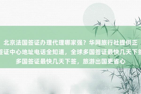 北京法国签证办理代理哪家强？华网旅行社提供正规代办服务，日本签证中心地址电话全知道，全球多国签证最快几天下签，旅游出国更省心