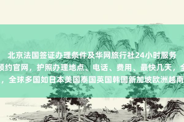 北京法国签证办理条件及华网旅行社24小时服务热线，北京出入境签证预约官网，护照办理地点、电话、费用、最快几天，全球多国如日本美国泰国英国韩国新加坡欧洲越南旅游签证代办机构推荐