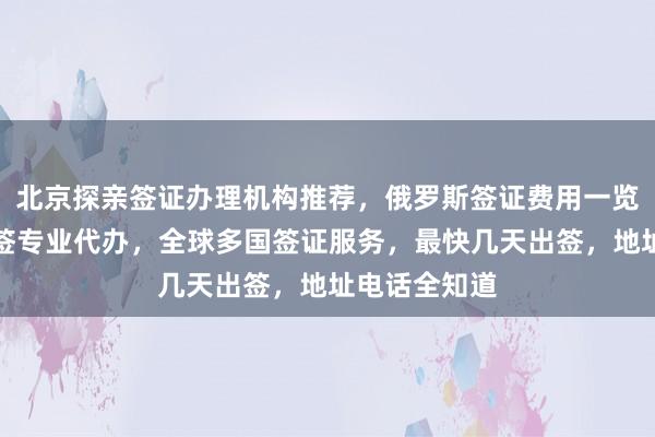北京探亲签证办理机构推荐，俄罗斯签证费用一览表，华网旅签专业代办，全球多国签证服务，最快几天出签，地址电话全知道