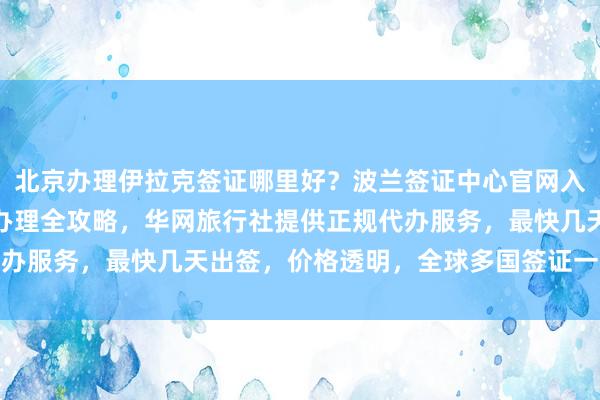北京办理伊拉克签证哪里好？波兰签证中心官网入口及韩国、加拿大签证办理全攻略，华网旅行社提供正规代办服务，最快几天出签，价格透明，全球多国签证一站式解决
