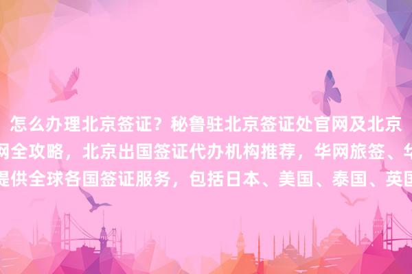 怎么办理北京签证？秘鲁驻北京签证处官网及北京出入境签证办理预约官网全攻略，北京出国签证代办机构推荐，华网旅签、华网旅行社等正规公司提供全球各国签证服务，包括日本、美国、泰国、英国、韩国、新加坡、欧洲、法国、越南等国家，了解地址、电话、多少钱、最快几天、代办价格、代办机构、代办公司、最厉害的、在哪里、如何、怎么、你知道、为什么、出国旅游、旅游、全球等信息，选择华网天下旅行社一站式解决签证难题。