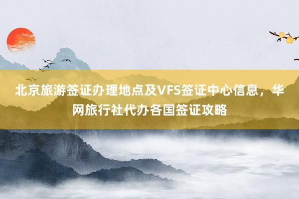 北京旅游签证办理地点及VFS签证中心信息，华网旅行社代办各国签证攻略