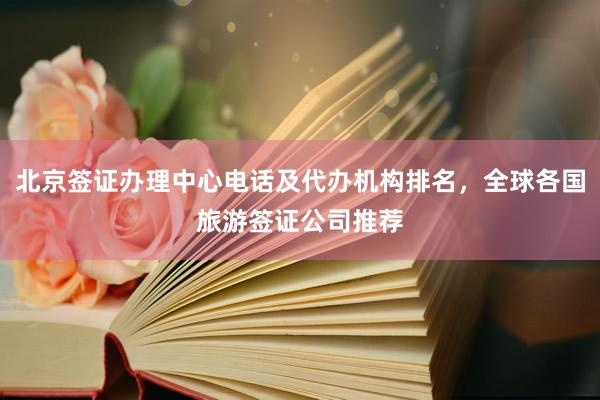 北京签证办理中心电话及代办机构排名，全球各国旅游签证公司推荐