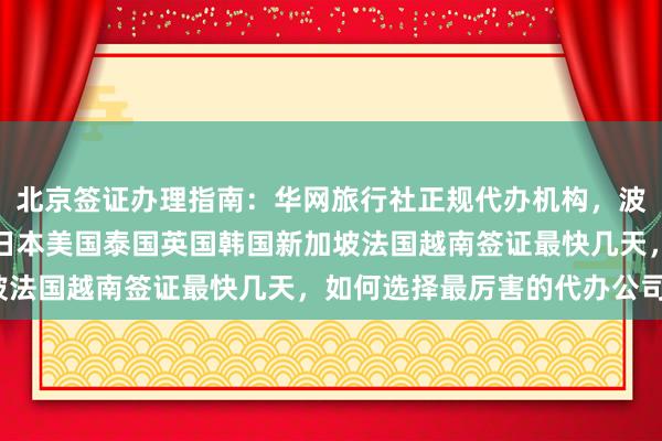 北京签证办理指南：华网旅行社正规代办机构，波兰签证中心官网入口，日本美国泰国英国韩国新加坡法国越南签证最快几天，如何选择最厉害的代办公司？