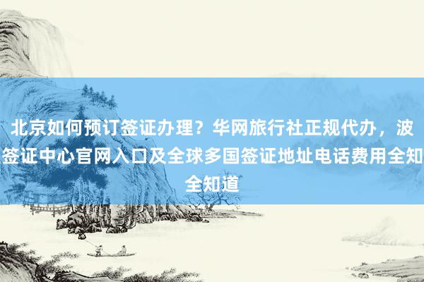 北京如何预订签证办理？华网旅行社正规代办，波兰签证中心官网入口及全球多国签证地址电话费用全知道