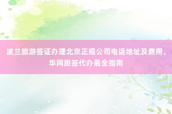 波兰旅游签证办理北京正规公司电话地址及费用，华网旅签代办最全指南