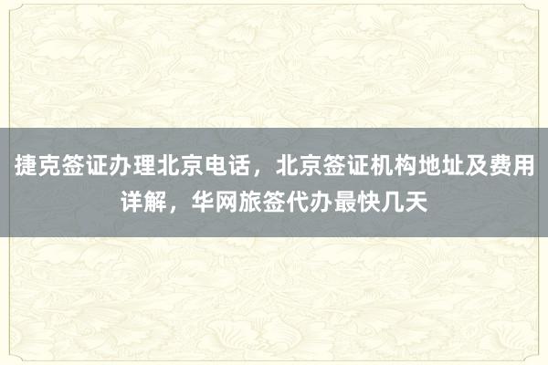 捷克签证办理北京电话，北京签证机构地址及费用详解，华网旅签代办最快几天