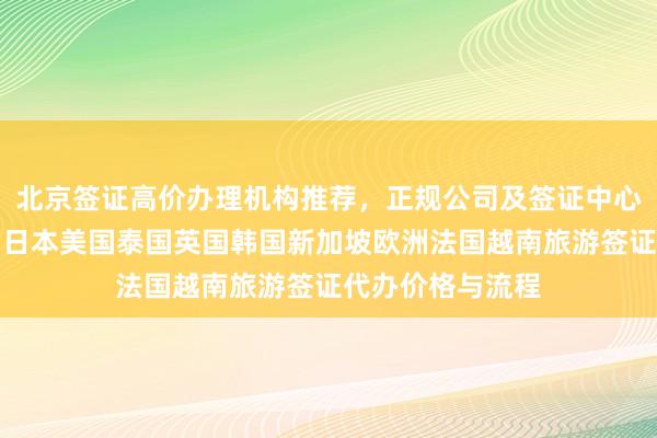 北京签证高价办理机构推荐，正规公司及签证中心地址电话一览，日本美国泰国英国韩国新加坡欧洲法国越南旅游签证代办价格与流程