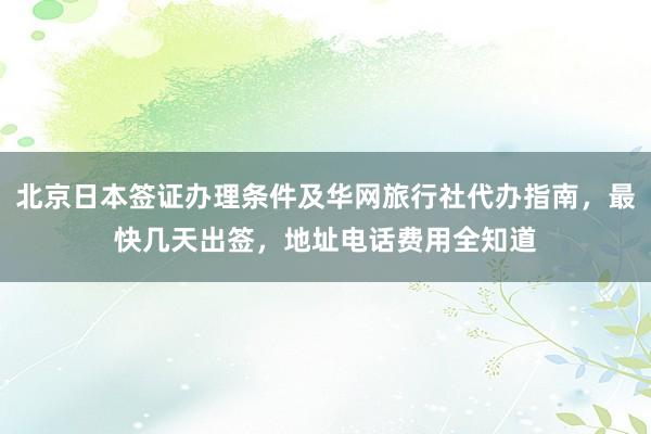 北京日本签证办理条件及华网旅行社代办指南，最快几天出签，地址电话费用全知道