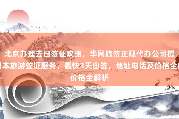 北京办理去日签证攻略，华网旅签正规代办公司提供日本旅游签证服务，最快3天出签，地址电话及价格全解析
