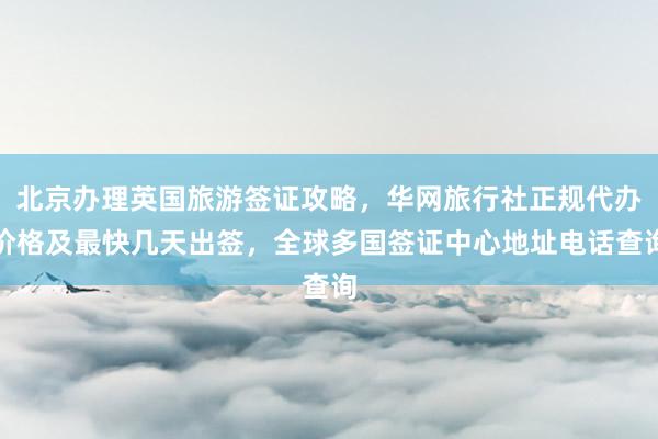 北京办理英国旅游签证攻略，华网旅行社正规代办价格及最快几天出签，全球多国签证中心地址电话查询