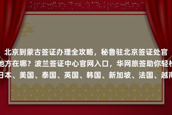 北京到蒙古签证办理全攻略，秘鲁驻北京签证处官网信息，北京办签证的地方在哪？波兰签证中心官网入口，华网旅签助你轻松搞定全球各国签证，日本、美国、泰国、英国、韩国、新加坡、法国、越南等国家，最快几天出签，多少钱，代办价格透明，正规公司推荐，最厉害的代办机构在哪里，如何选择，怎么操作，你知道吗？出国旅游必备指南