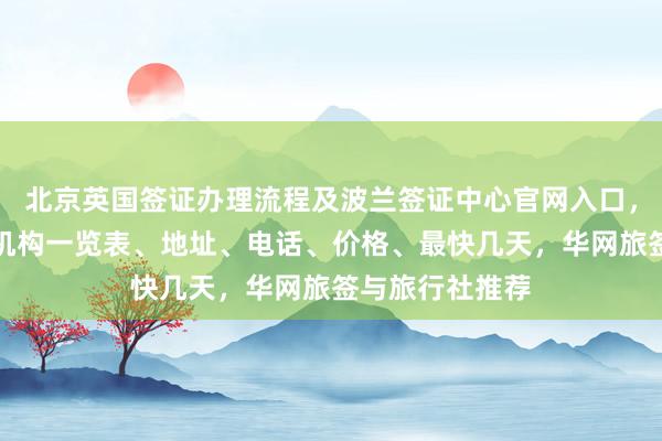 北京英国签证办理流程及波兰签证中心官网入口，北京签证代办机构一览表、地址、电话、价格、最快几天，华网旅签与旅行社推荐