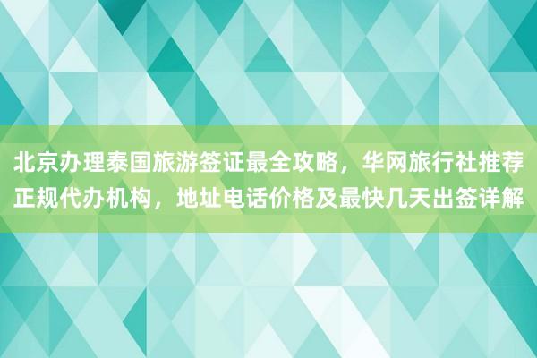 北京办理泰国旅游签证最全攻略，华网旅行社推荐正规代办机构，地址电话价格及最快几天出签详解
