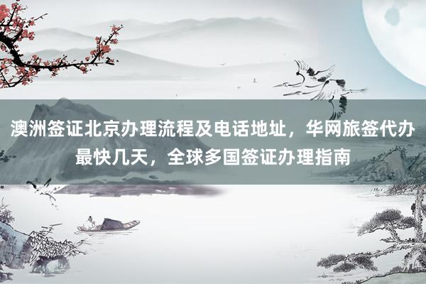 澳洲签证北京办理流程及电话地址，华网旅签代办最快几天，全球多国签证办理指南