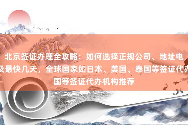 北京签证办理全攻略：如何选择正规公司、地址电话、费用及最快几天，全球国家如日本、美国、泰国等签证代办机构推荐