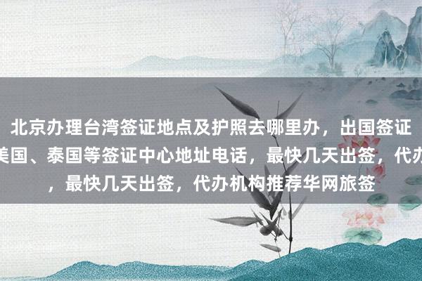 北京办理台湾签证地点及护照去哪里办，出国签证费用多少？日本、美国、泰国等签证中心地址电话，最快几天出签，代办机构推荐华网旅签