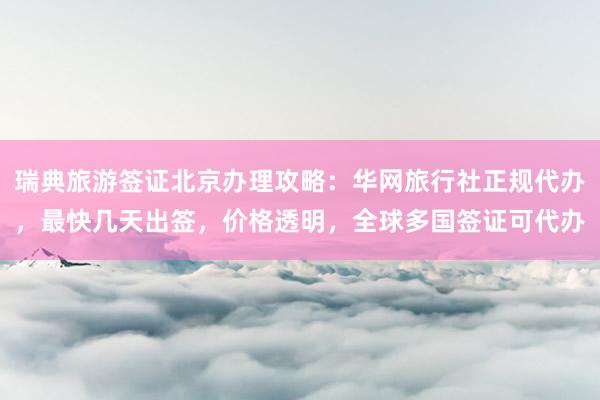 瑞典旅游签证北京办理攻略：华网旅行社正规代办，最快几天出签，价格透明，全球多国签证可代办