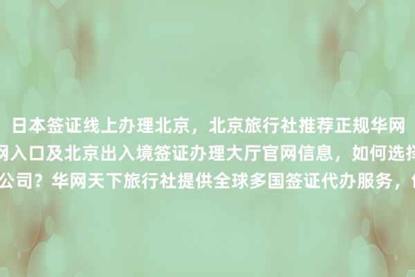 日本签证线上办理北京，北京旅行社推荐正规华网旅签，波兰签证中心官网入口及北京出入境签证办理大厅官网信息，如何选择最快几天出签的代办公司？华网天下旅行社提供全球多国签证代办服务，包括美国、英国、泰国、越南等国家，价格透明，最厉害的代办机构在哪里？了解详情请致电华网签证代办官方电话。