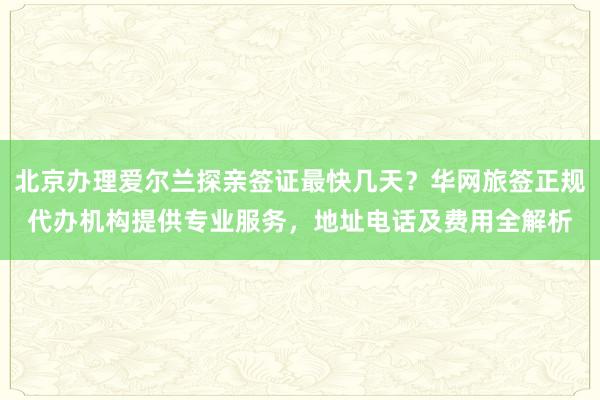 北京办理爱尔兰探亲签证最快几天？华网旅签正规代办机构提供专业服务，地址电话及费用全解析