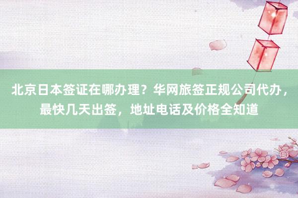 北京日本签证在哪办理？华网旅签正规公司代办，最快几天出签，地址电话及价格全知道