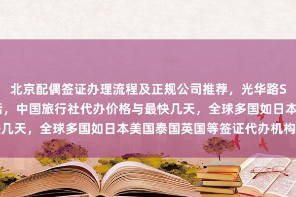 北京配偶签证办理流程及正规公司推荐，光华路SOHO签证中心地址电话，中国旅行社代办价格与最快几天，全球多国如日本美国泰国英国等签证代办机构详解