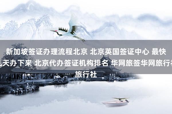 新加坡签证办理流程北京 北京英国签证中心 最快几天办下来 北京代办签证机构排名 华网旅签华网旅行社