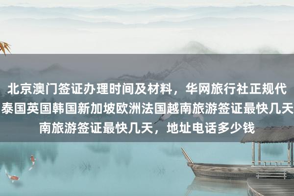 北京澳门签证办理时间及材料，华网旅行社正规代办机构，日本美国泰国英国韩国新加坡欧洲法国越南旅游签证最快几天，地址电话多少钱