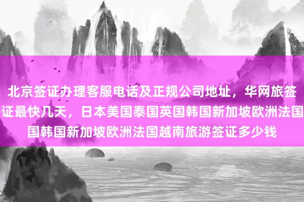北京签证办理客服电话及正规公司地址，华网旅签代办机构全球国家签证最快几天，日本美国泰国英国韩国新加坡欧洲法国越南旅游签证多少钱