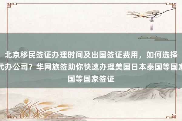 北京移民签证办理时间及出国签证费用，如何选择正规代办公司？华网旅签助你快速办理美国日本泰国等国家签证