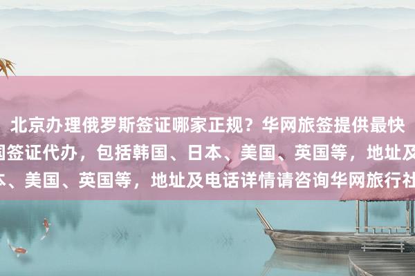 北京办理俄罗斯签证哪家正规？华网旅签提供最快3天出签服务，全球多国签证代办，包括韩国、日本、美国、英国等，地址及电话详情请咨询华网旅行社。