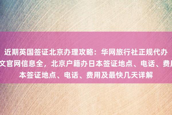 近期英国签证北京办理攻略：华网旅行社正规代办，vfs签证中心中文官网信息全，北京户籍办日本签证地点、电话、费用及最快几天详解