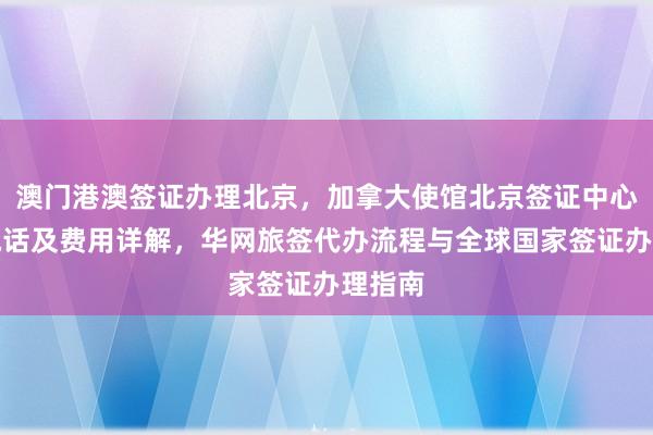 澳门港澳签证办理北京，加拿大使馆北京签证中心地址电话及费用详解，华网旅签代办流程与全球国家签证办理指南
