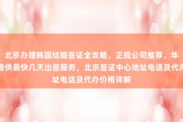 北京办理韩国结婚签证全攻略，正规公司推荐，华网旅行社提供最快几天出签服务，北京签证中心地址电话及代办价格详解