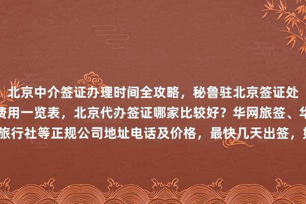 北京中介签证办理时间全攻略，秘鲁驻北京签证处官网信息，俄罗斯签证费用一览表，北京代办签证哪家比较好？华网旅签、华网旅行社、华网天下旅行社等正规公司地址电话及价格，最快几天出签，如何选择最厉害的代办机构，日本、美国、泰国、英国、韩国、新加坡、欧洲、法国、越南等全球旅游签证办理指南