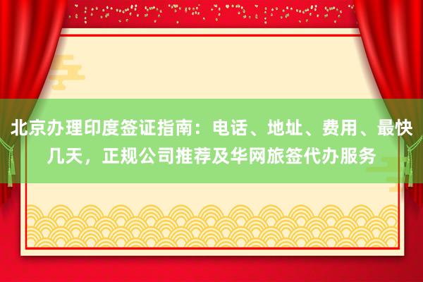 北京办理印度签证指南：电话、地址、费用、最快几天，正规公司推荐及华网旅签代办服务
