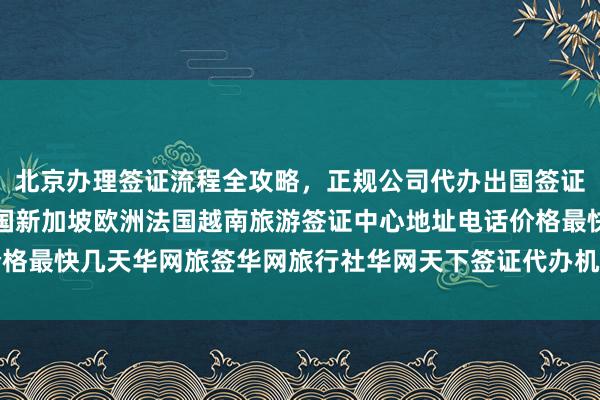 北京办理签证流程全攻略，正规公司代办出国签证，日本美国泰国英国韩国新加坡欧洲法国越南旅游签证中心地址电话价格最快几天华网旅签华网旅行社华网天下签证代办机构如何选择最厉害的