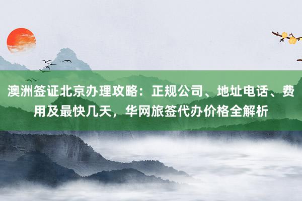 澳洲签证北京办理攻略：正规公司、地址电话、费用及最快几天，华网旅签代办价格全解析