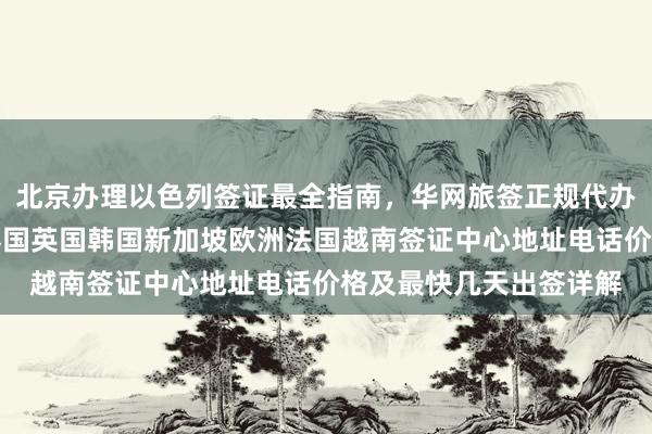 北京办理以色列签证最全指南，华网旅签正规代办机构推荐，日本美国泰国英国韩国新加坡欧洲法国越南签证中心地址电话价格及最快几天出签详解