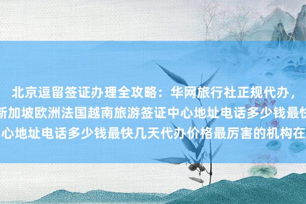 北京逗留签证办理全攻略：华网旅行社正规代办，日本美国泰国英国韩国新加坡欧洲法国越南旅游签证中心地址电话多少钱最快几天代办价格最厉害的机构在哪里