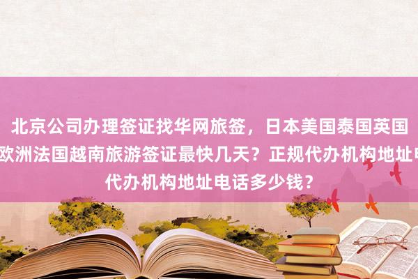北京公司办理签证找华网旅签，日本美国泰国英国韩国新加坡欧洲法国越南旅游签证最快几天？正规代办机构地址电话多少钱？