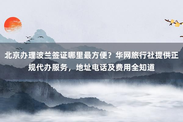 北京办理波兰签证哪里最方便？华网旅行社提供正规代办服务，地址电话及费用全知道
