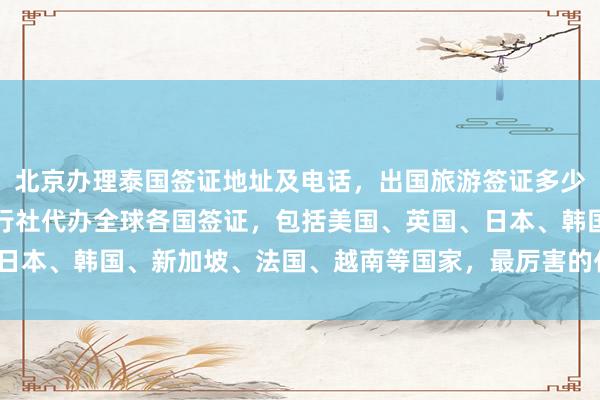北京办理泰国签证地址及电话，出国旅游签证多少钱，最快几天？华网旅行社代办全球各国签证，包括美国、英国、日本、韩国、新加坡、法国、越南等国家，最厉害的代办公司在哪里？