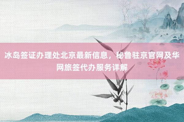 冰岛签证办理处北京最新信息，秘鲁驻京官网及华网旅签代办服务详解