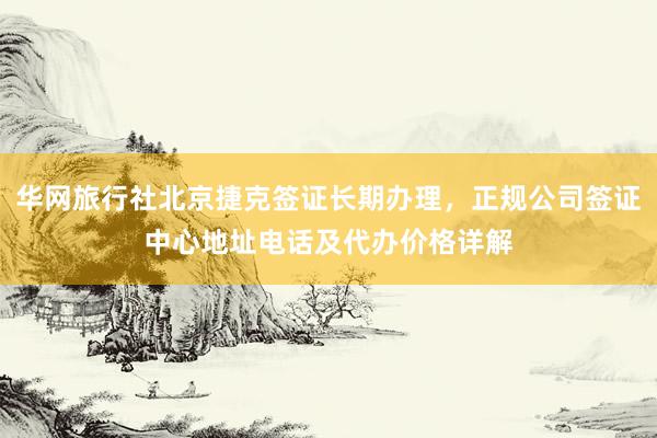 华网旅行社北京捷克签证长期办理，正规公司签证中心地址电话及代办价格详解