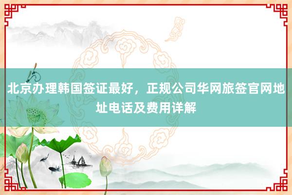 北京办理韩国签证最好，正规公司华网旅签官网地址电话及费用详解