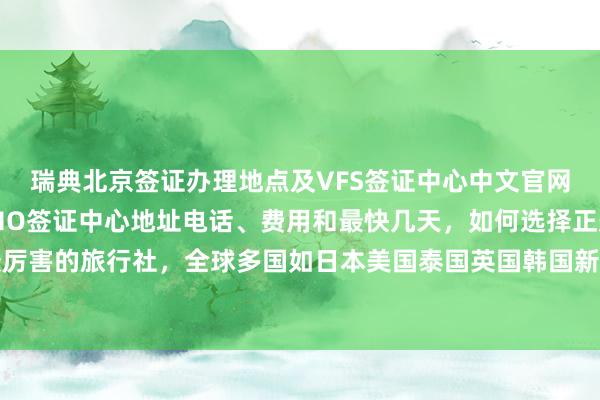 瑞典北京签证办理地点及VFS签证中心中文官网信息，北京光华路SOHO签证中心地址电话、费用和最快几天，如何选择正规代办公司和最厉害的旅行社，全球多国如日本美国泰国英国韩国新加坡欧洲法国越南等旅游签证代办价格详解